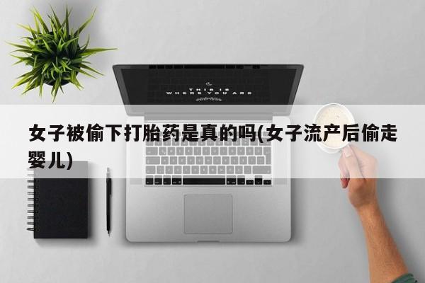米非米索私人微信女子被偷下打胎药是真的吗(女子流产后偷走婴儿)