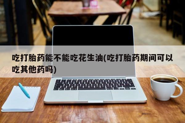 米非米索私人微信吃打胎药能不能吃花生油(吃打胎药期间可以吃其他药吗)