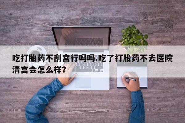 米非米索私人微信吃打胎药不刮宫行吗吗.吃了打胎药不去医院清宫会怎么样？
