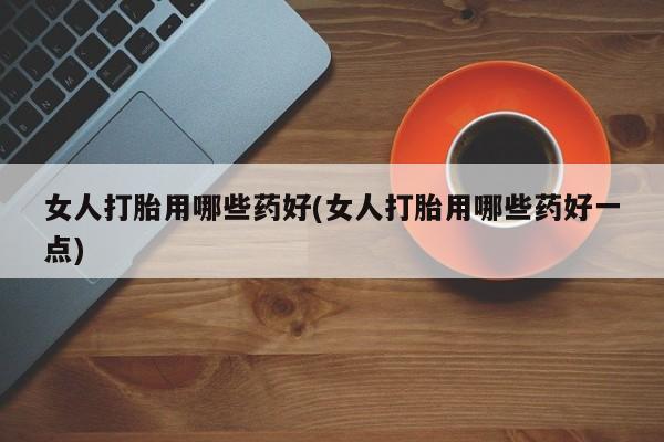 米非米索私人微信女人打胎用哪些药好(女人打胎用哪些药好一点)