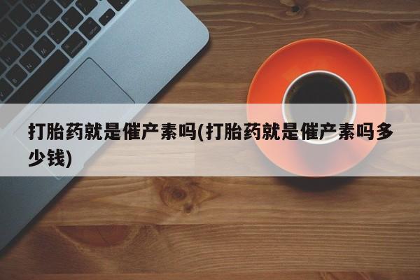 米非米索私人微信打胎药就是催产素吗(打胎药就是催产素吗多少钱)