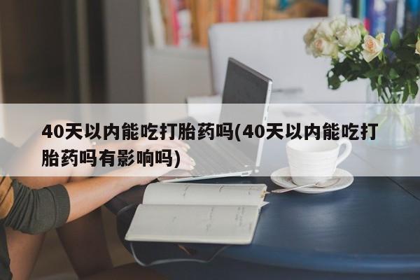 米非米索私人微信40天以内能吃打胎药吗(40天以内能吃打胎药吗有影响吗)