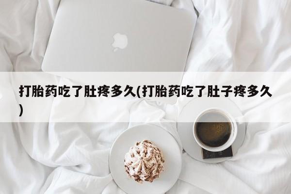 米非米索私人微信打胎药吃了肚疼多久(打胎药吃了肚子疼多久)