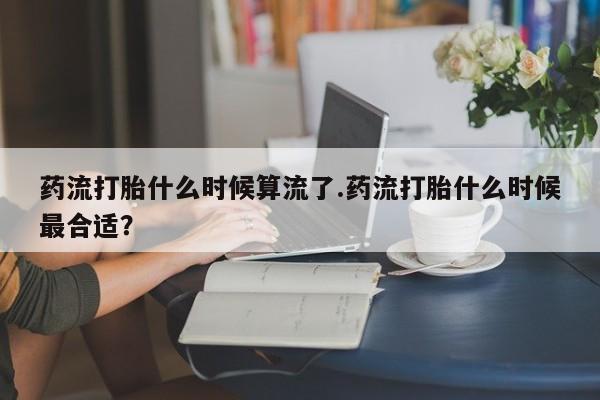 米非米索私人微信药流打胎什么时候算流了.药流打胎什么时候最合适？