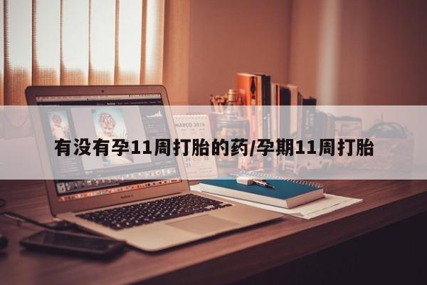 米非米索私人微信有没有孕11周打胎的药/孕期11周打胎