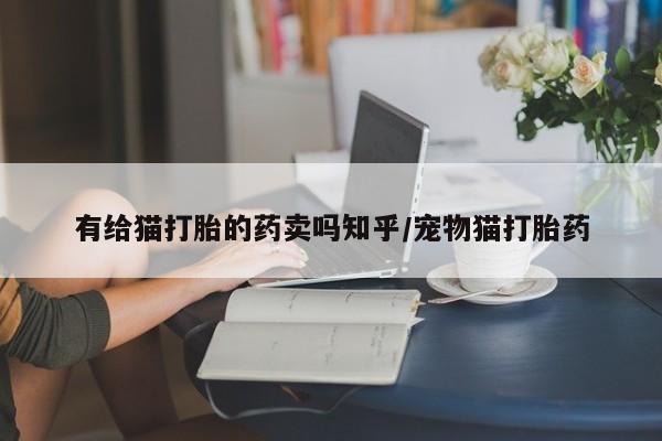 米非米索私人微信有给猫打胎的药卖吗知乎/宠物猫打胎药