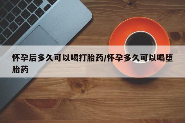 米非米索私人微信怀孕后多久可以喝打胎药/怀孕多久可以喝堕胎药