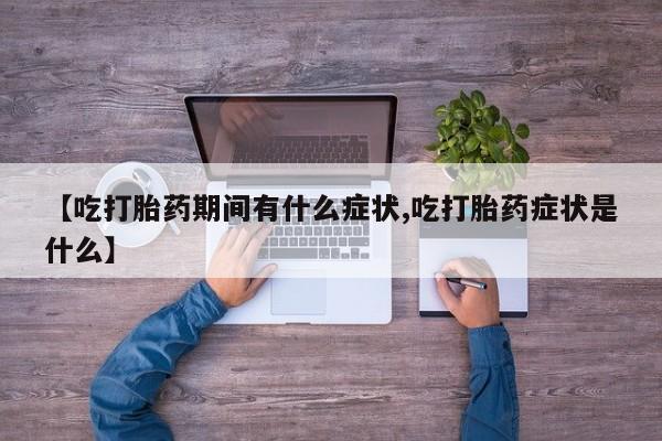 米非米索私人微信【吃打胎药期间有什么症状,吃打胎药症状是什么】