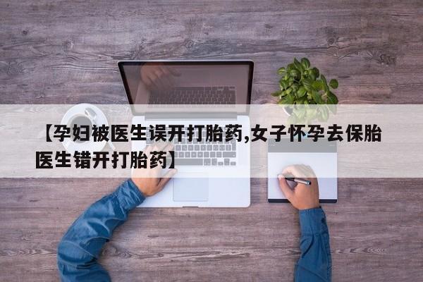 米非米索私人微信【孕妇被医生误开打胎药,女子怀孕去保胎 医生错开打胎药】