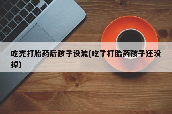 米非米索私人微信吃完打胎药后孩子没流(吃了打胎药孩子还没掉)