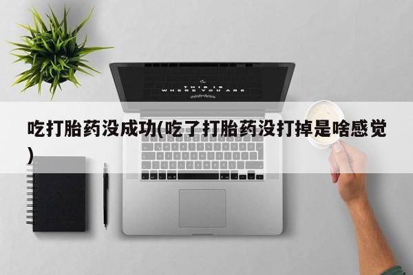 米非米索私人微信吃打胎药没成功(吃了打胎药没打掉是啥感觉)