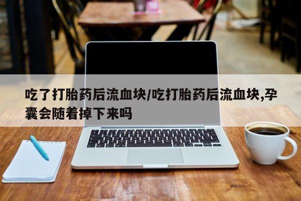 米非米索私人微信吃了打胎药后流血块/吃打胎药后流血块,孕囊会随着掉下来吗