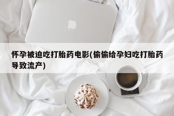 米非米索私人微信怀孕被迫吃打胎药电影(偷偷给孕妇吃打胎药导致流产)