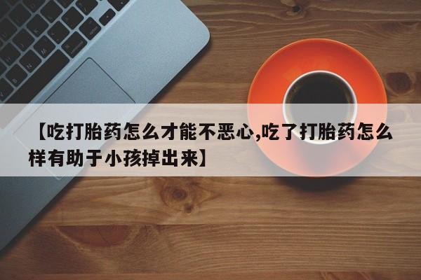 米非米索私人微信【吃打胎药怎么才能不恶心,吃了打胎药怎么样有助于小孩掉出来】