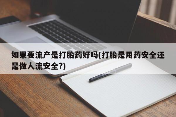 米非米索私人微信如果要流产是打胎药好吗(打胎是用药安全还是做人流安全?)