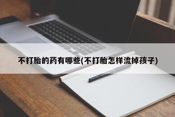 米非米索私人微信不打胎的药有哪些(不打胎怎样流掉孩子)