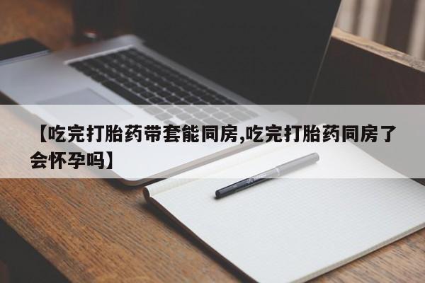 米非米索私人微信【吃完打胎药带套能同房,吃完打胎药同房了会怀孕吗】
