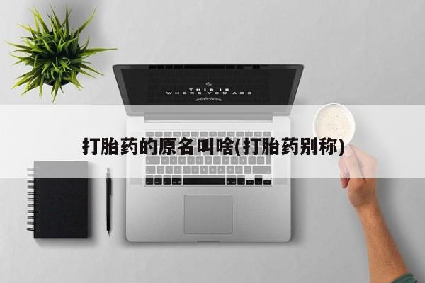 米非米索私人微信打胎药的原名叫啥(打胎药别称)