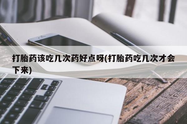 米非米索私人微信打胎药该吃几次药好点呀(打胎药吃几次才会下来)