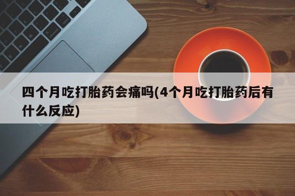 米非米索私人微信四个月吃打胎药会痛吗(4个月吃打胎药后有什么反应)