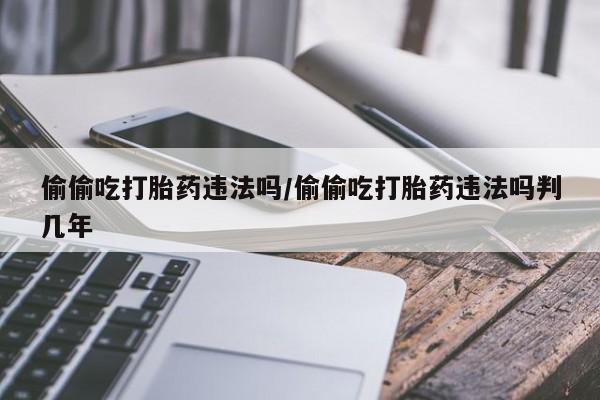 米非米索私人微信偷偷吃打胎药违法吗/偷偷吃打胎药违法吗判几年