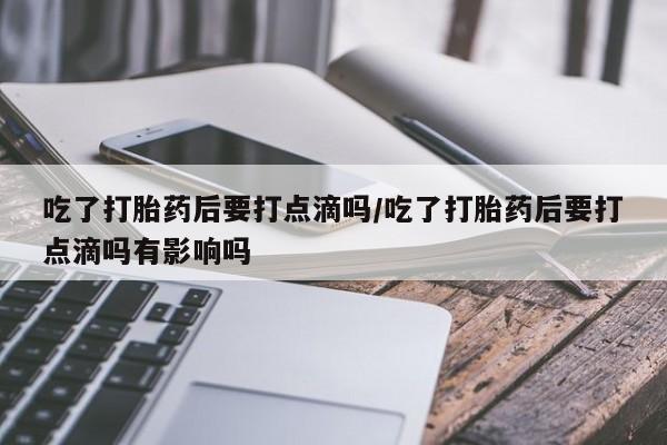 米非米索私人微信吃了打胎药后要打点滴吗/吃了打胎药后要打点滴吗有影响吗