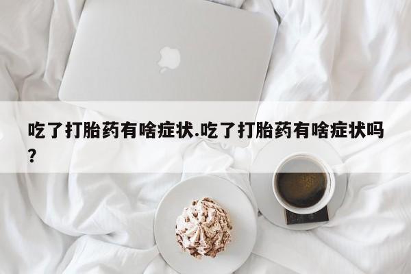 米非米索私人微信吃了打胎药有啥症状.吃了打胎药有啥症状吗？