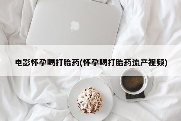 米非米索私人微信电影怀孕喝打胎药(怀孕喝打胎药流产视频)