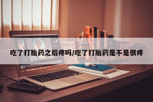 米非米索私人微信吃了打胎药之后疼吗/吃了打胎药是不是很疼