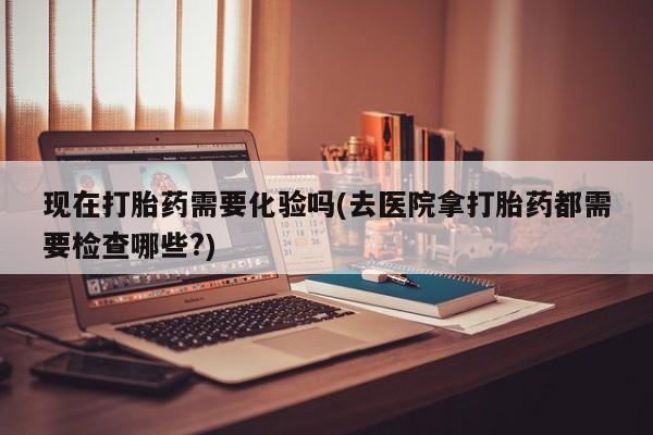 米非米索私人微信现在打胎药需要化验吗(去医院拿打胎药都需要检查哪些?)