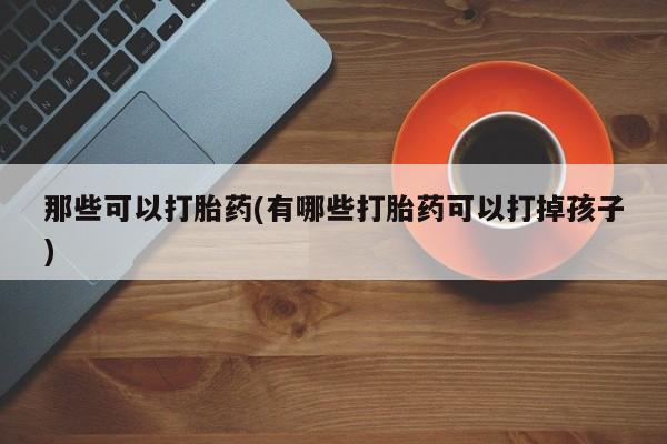米非米索私人微信那些可以打胎药(有哪些打胎药可以打掉孩子)