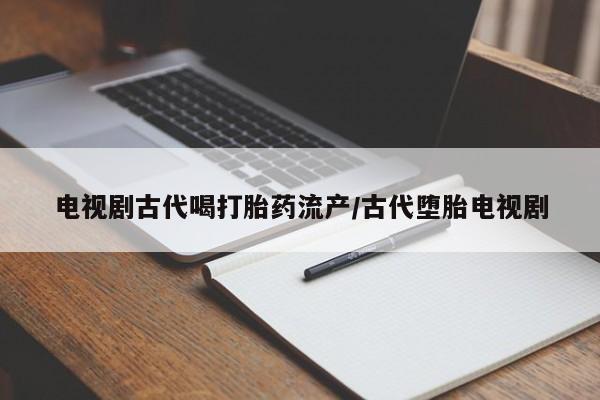米非米索私人微信电视剧古代喝打胎药流产/古代堕胎电视剧