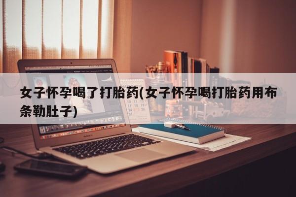 米非米索私人微信女子怀孕喝了打胎药(女子怀孕喝打胎药用布条勒肚子)