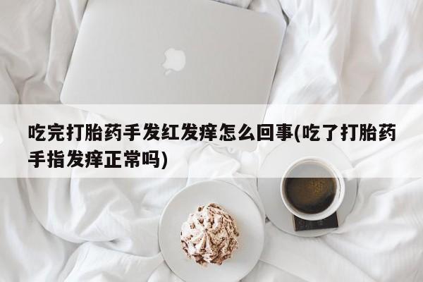 米非米索私人微信吃完打胎药手发红发痒怎么回事(吃了打胎药手指发痒正常吗)