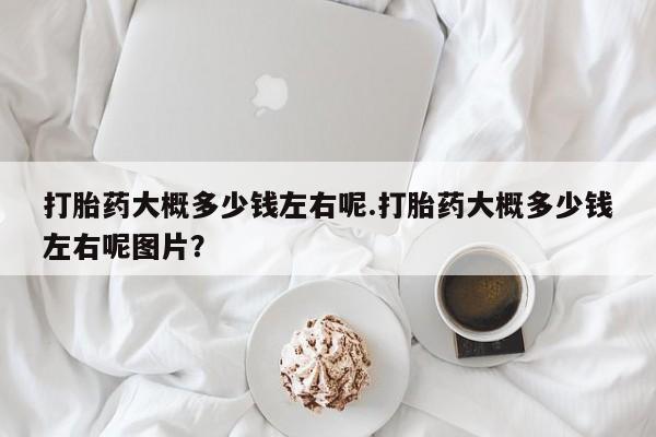 米非米索私人微信打胎药大概多少钱左右呢.打胎药大概多少钱左右呢图片？