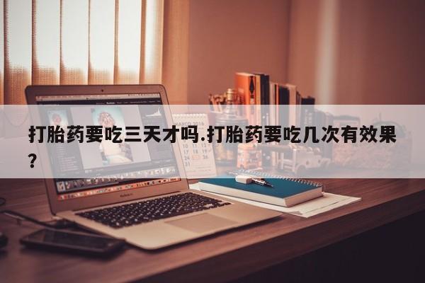 米非米索私人微信打胎药要吃三天才吗.打胎药要吃几次有效果？