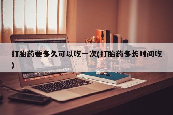 米非米索私人微信打胎药要多久可以吃一次(打胎药多长时间吃)