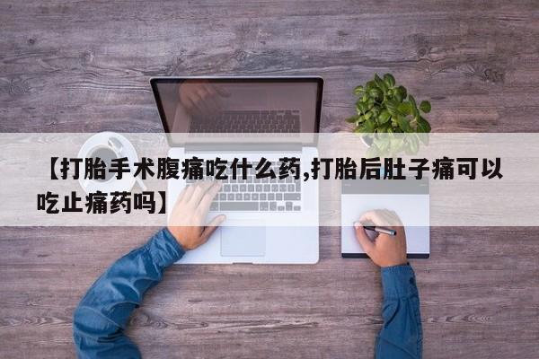 米非米索私人微信【打胎手术腹痛吃什么药,打胎后肚子痛可以吃止痛药吗】
