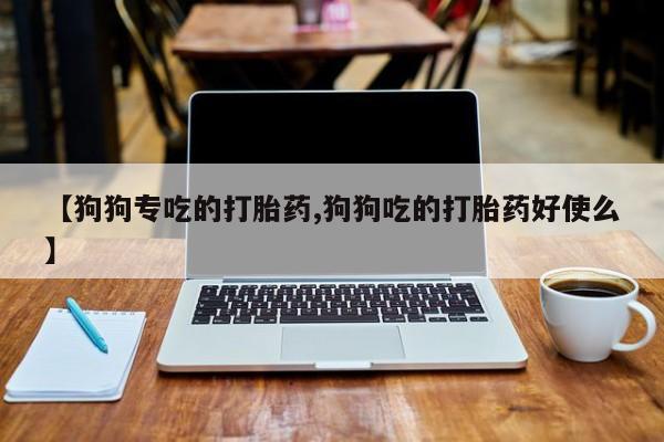 米非米索私人微信【狗狗专吃的打胎药,狗狗吃的打胎药好使么】