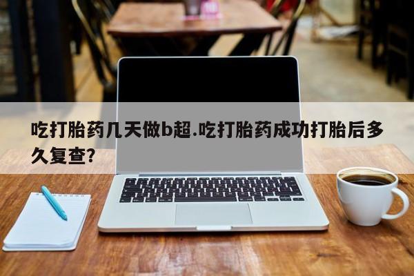 米非米索私人微信吃打胎药几天做b超.吃打胎药成功打胎后多久复查？
