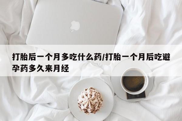 米非米索私人微信打胎后一个月多吃什么药/打胎一个月后吃避孕药多久来月经