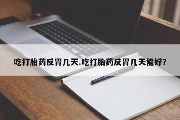 米非米索私人微信吃打胎药反胃几天.吃打胎药反胃几天能好？
