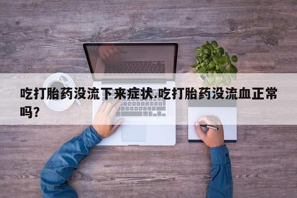 米非米索私人微信吃打胎药没流下来症状.吃打胎药没流血正常吗？