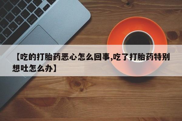米非米索私人微信【吃的打胎药恶心怎么回事,吃了打胎药特别想吐怎么办】