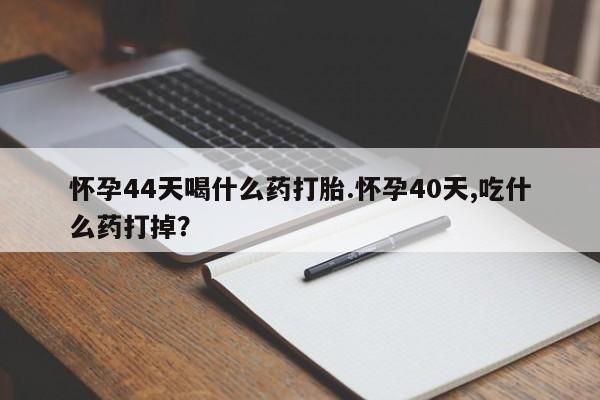 米非米索私人微信怀孕44天喝什么药打胎.怀孕40天,吃什么药打掉？