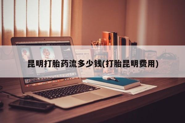 米非米索私人微信昆明打胎药流多少钱(打胎昆明费用)