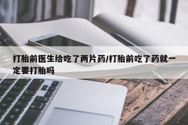 米非米索私人微信打胎前医生给吃了两片药/打胎前吃了药就一定要打胎吗