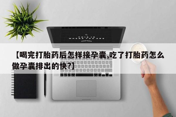 米非米索私人微信【喝完打胎药后怎样接孕囊,吃了打胎药怎么做孕囊排出的快?】