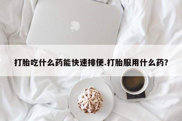 米非米索私人微信打胎吃什么药能快速排便.打胎服用什么药？