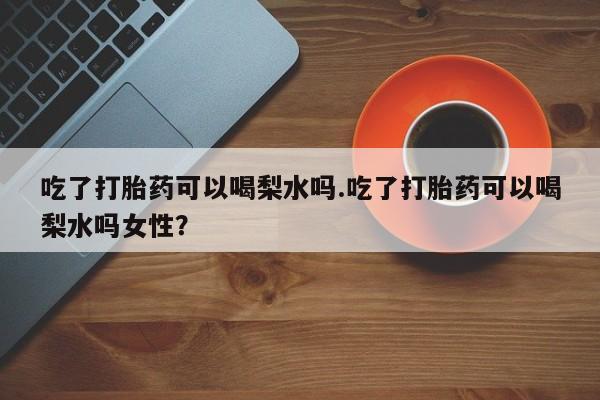 米非米索私人微信吃了打胎药可以喝梨水吗.吃了打胎药可以喝梨水吗女性？